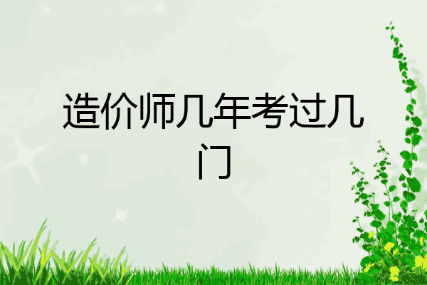 造价师几年考过几门