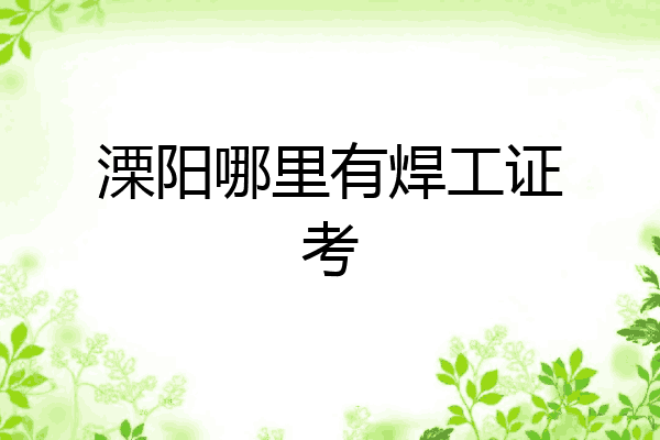 溧阳哪里有焊工证考