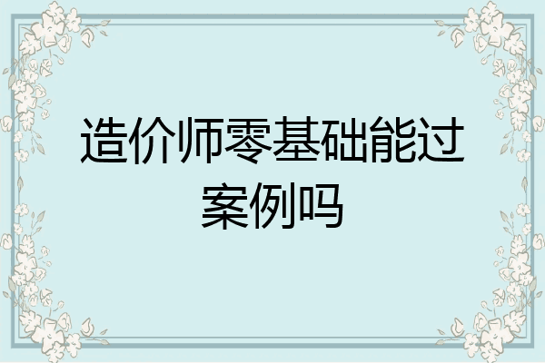造价师零基础能过案例吗