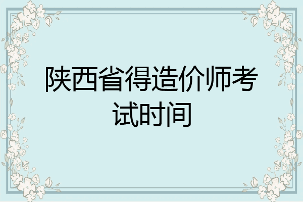 陕西省得造价师考试时间