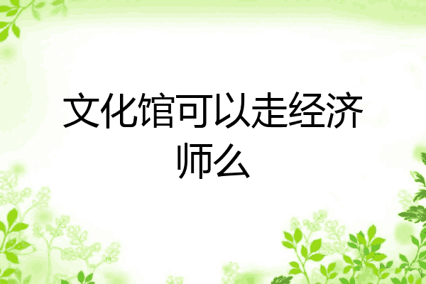文化馆可以走经济师么