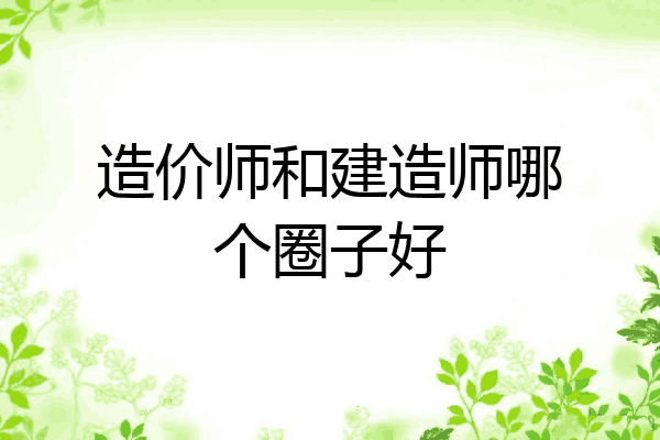 造价师和建造师哪个圈子好