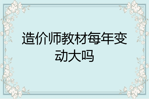 造价师教材每年变动大吗
