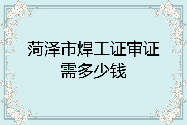 菏泽市焊工证审证需多少钱
