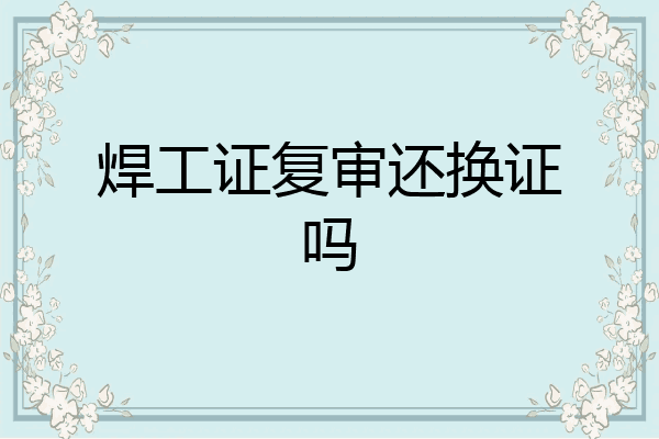 焊工证复审还换证吗