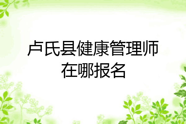 卢氏县健康管理师在哪报名