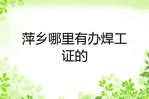萍乡哪里有办焊工证的