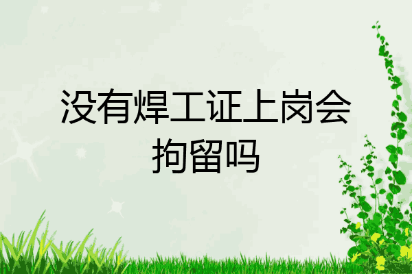 没有焊工证上岗会拘留吗