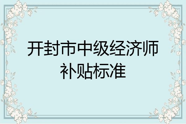 开封市中级经济师补贴标准