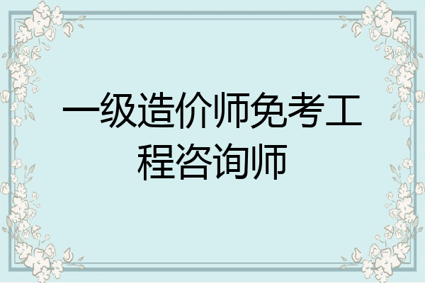 一级造价师免考工程咨询师