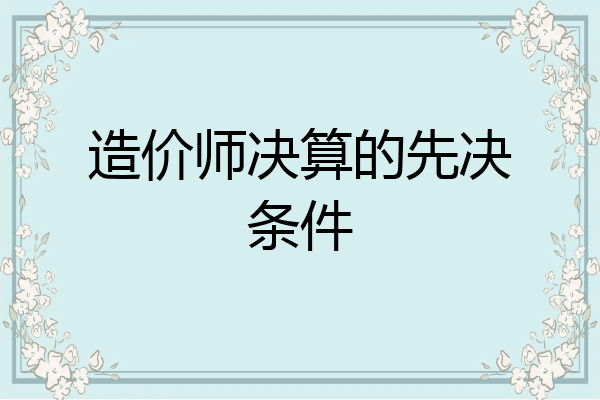造价师决算的先决条件