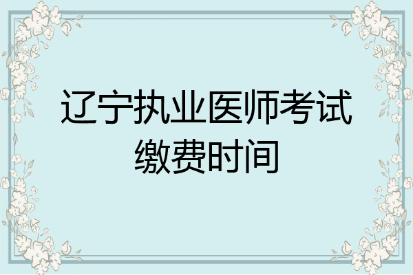 辽宁执业医师考试缴费时间