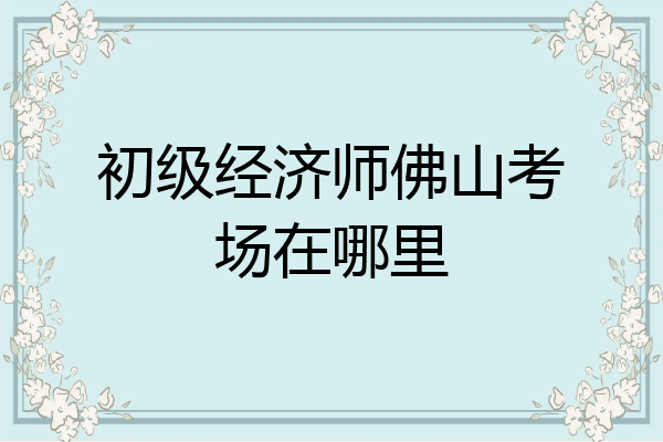 初级经济师佛山考场在哪里