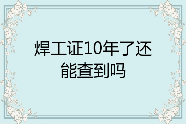焊工证10年了还能查到吗