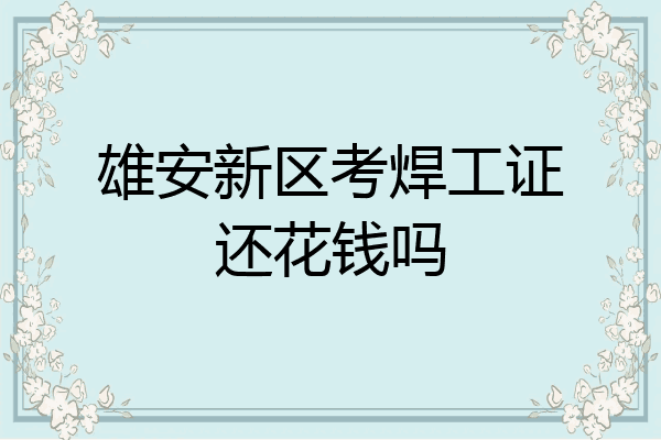 雄安新区考焊工证还花钱吗