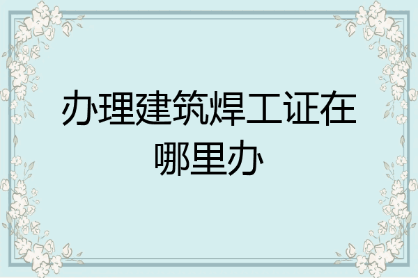 办理建筑焊工证在哪里办