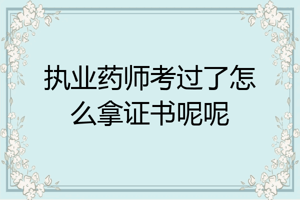 执业药师考过了怎么拿证书呢呢