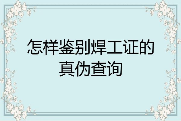 怎样鉴别焊工证的真伪查询