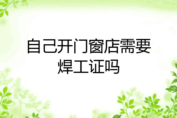 自己开门窗店需要焊工证吗