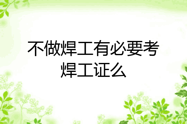 不做焊工有必要考焊工证么