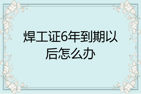 焊工证6年到期以后怎么办