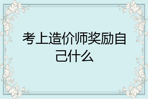 考上造价师奖励自己什么