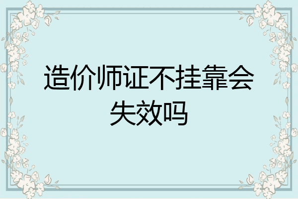 造价师证不挂靠会失效吗