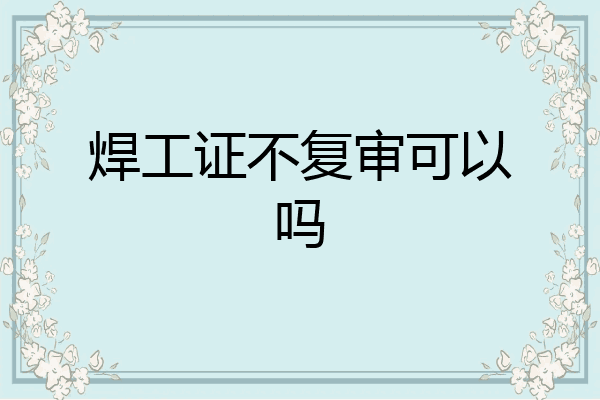 焊工证不复审可以吗