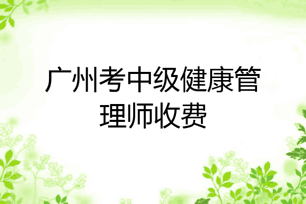 广州考中级健康管理师收费