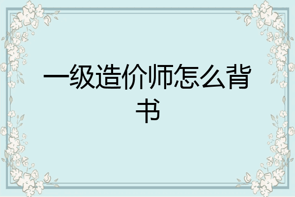 一级造价师怎么背书