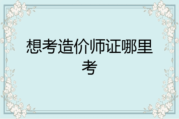 想考造价师证哪里考