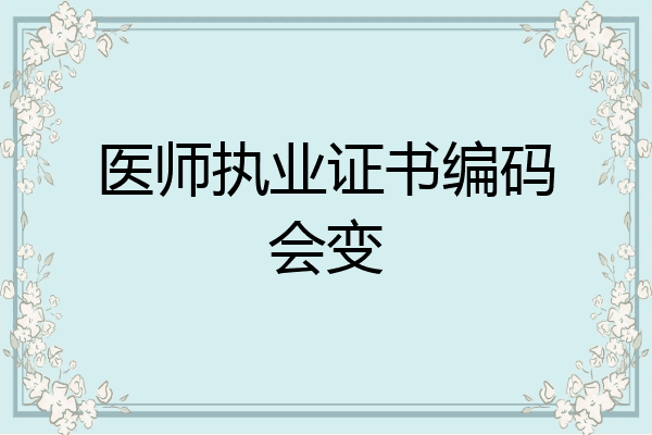 医师执业证书编码会变