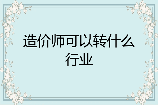 造价师可以转什么行业