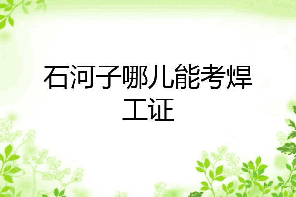 石河子哪儿能考焊工证