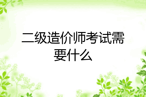 二级造价师考试需要什么