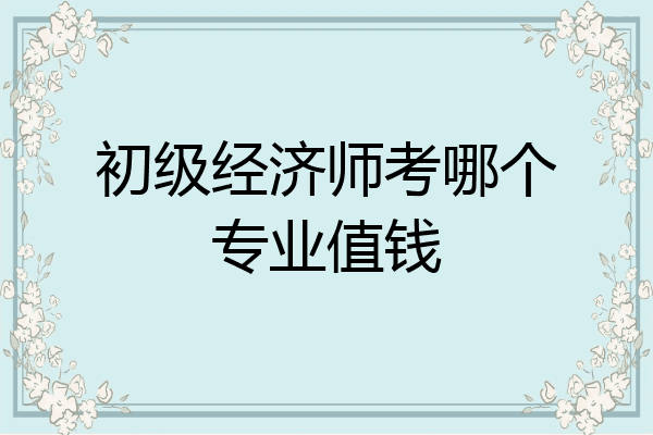初级经济师考哪个专业值钱