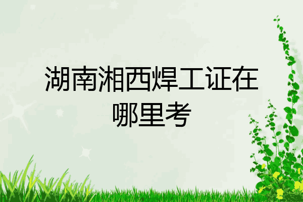 湖南湘西焊工证在哪里考