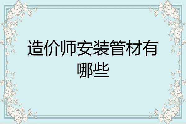 造价师安装管材有哪些
