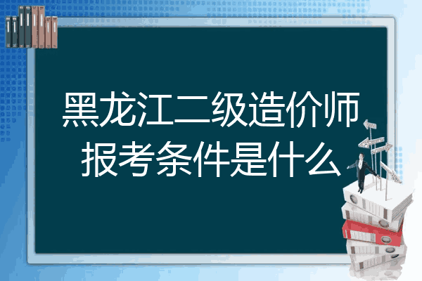 黑龙江二级造价师报考条件是什么