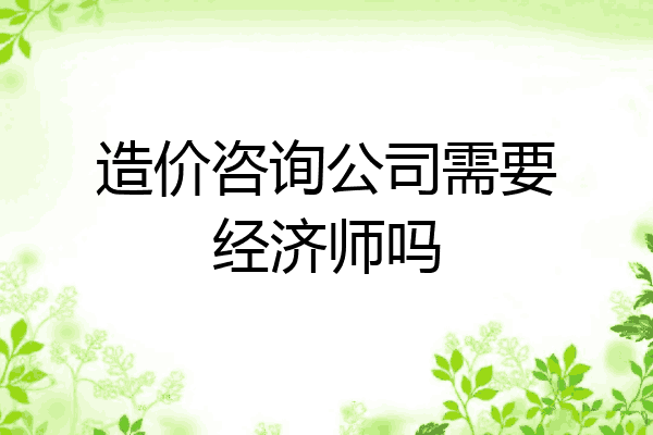 造价咨询公司需要经济师吗