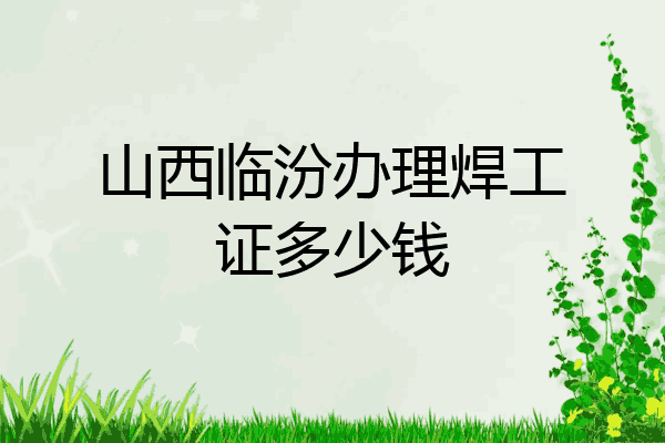 山西临汾办理焊工证多少钱
