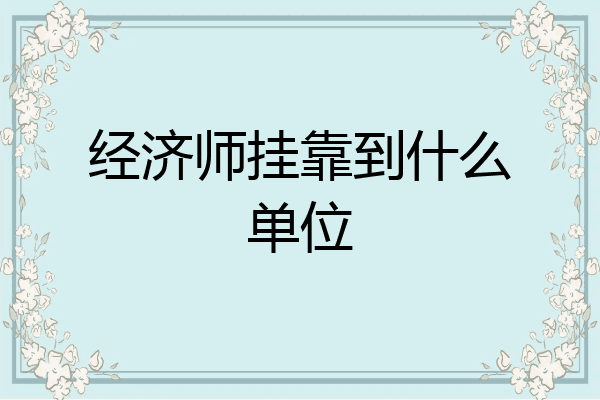 经济师挂靠到什么单位