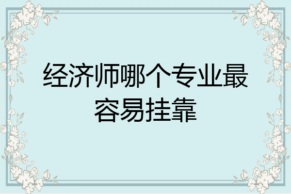 经济师哪个专业最容易挂靠