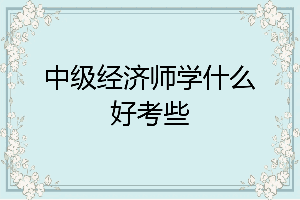 中级经济师学什么好考些