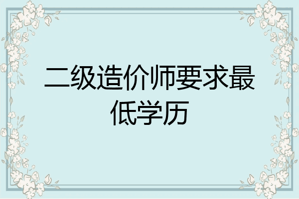 二级造价师要求最低学历