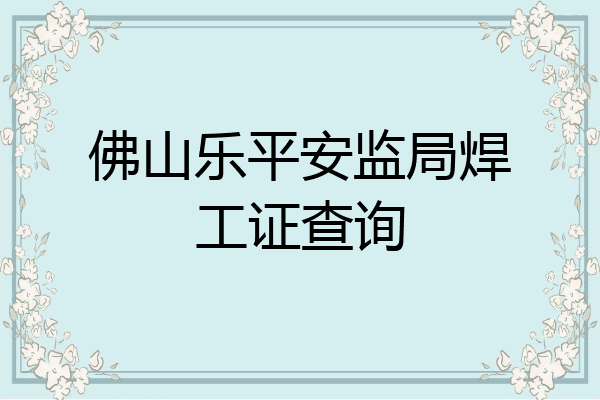 佛山乐平安监局焊工证查询