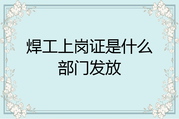 焊工上岗证是什么部门发放