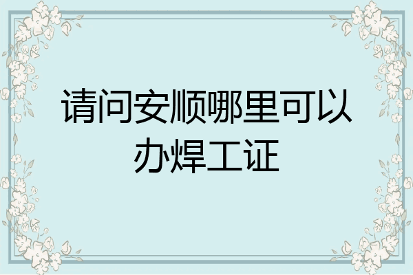 请问安顺哪里可以办焊工证