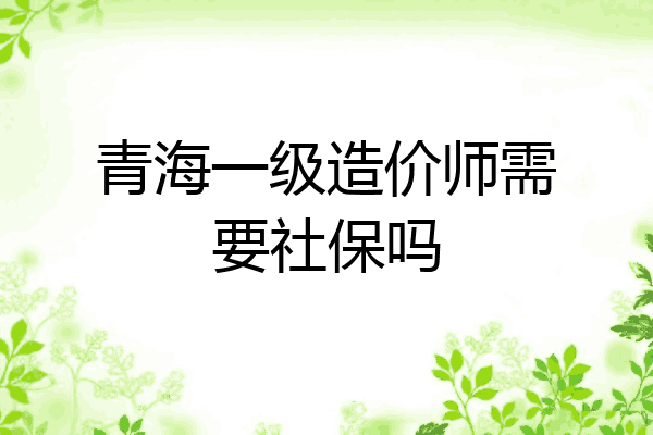 青海一级造价师需要社保吗