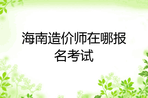 海南造价师在哪报名考试